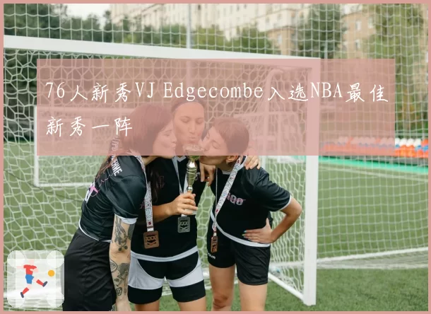 76人新秀VJ Edgecombe入选NBA最佳新秀一阵