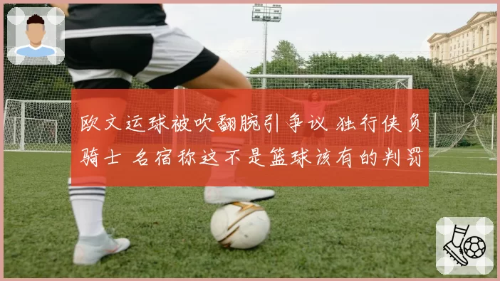 欧文运球被吹翻腕引争议 独行侠负骑士 名宿称这不是篮球该有的判罚