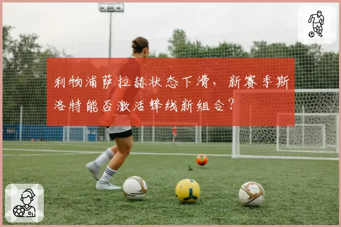 利物浦萨拉赫状态下滑,新赛季斯洛特能否激活锋线新组合?