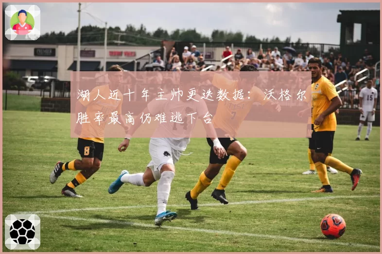 湖人近十年主帅更迭数据:沃格尔胜率最高仍难逃下台