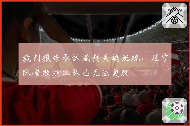 裁判报告承认漏判关键犯规，辽宁队惜败浙江队已无法更改