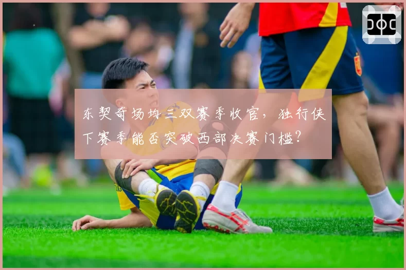 东契奇场均三双赛季收官,独行侠下赛季能否突破西部决赛门槛?