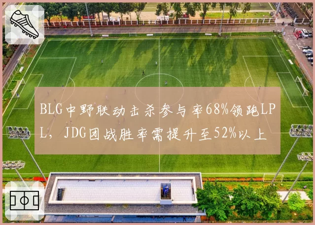 BLG中野联动击杀参与率68%领跑LPL，JDG团战胜率需提升至52%以上
