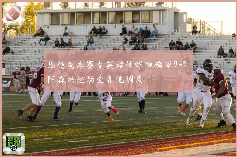 厄德高本赛季英超传球准确率94% 阿森纳控场全靠他调度