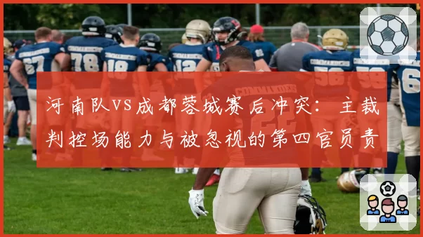 河南队vs成都蓉城赛后冲突:主裁判控场能力与被忽视的第四官员责任