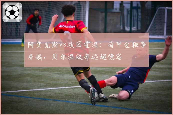 阿贾克斯vs埃因霍温：荷甲金靴争夺战，贝尔温效率远超德容