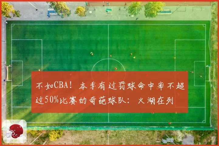 不如CBA!本季有过罚球命中率不超过50%比赛的奇葩球队:火湖在列
