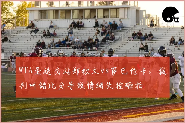 WTA圣迭戈站郑钦文vs萨巴伦卡，裁判叫错比分导致情绪失控砸拍