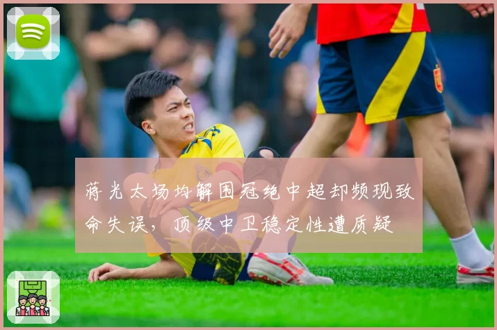 蒋光太场均解围冠绝中超却频现致命失误，顶级中卫稳定性遭质疑