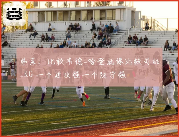 弗莱:比较韦德_哈登就像比较司机_KG 一个进攻强一个防守强