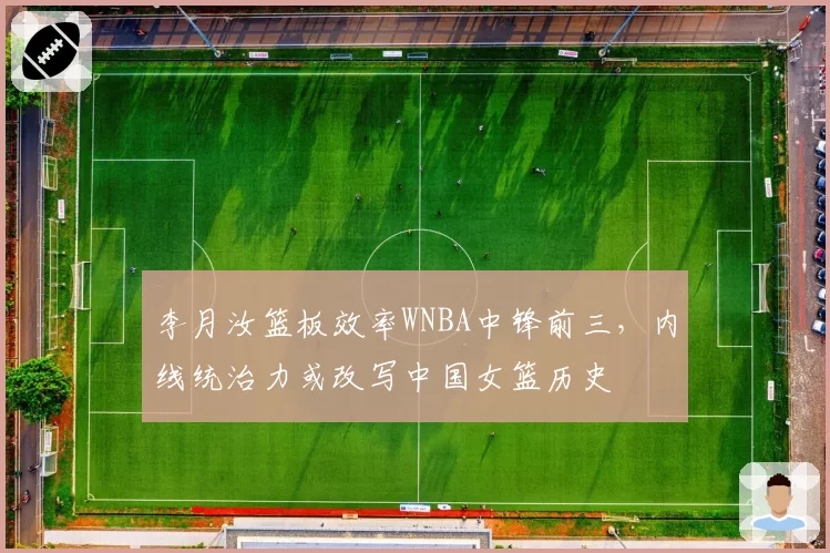 李月汝篮板效率WNBA中锋前三,内线统治力或改写中国女篮历史