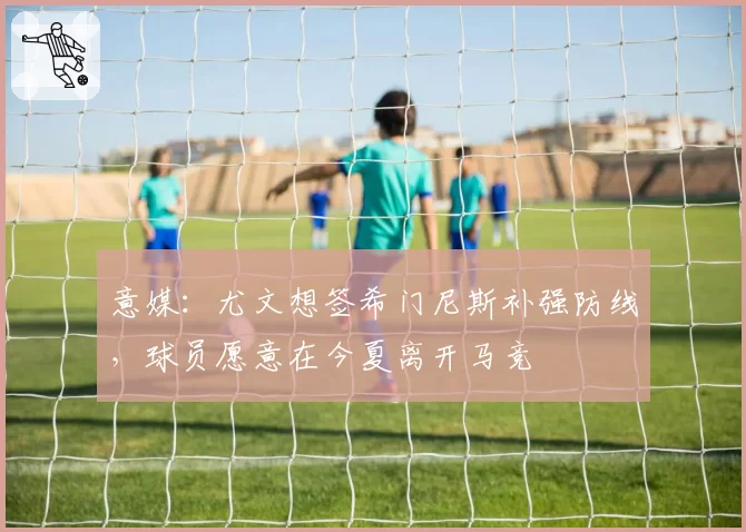 意媒:尤文想签希门尼斯补强防线,球员愿意在今夏离开马竞