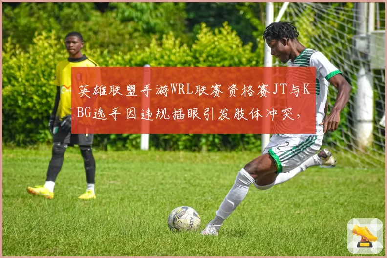 英雄联盟手游WRL联赛资格赛JT与KBG选手因违规插眼引发肢体冲突，裁判各打五十大板