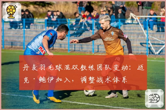 丹麦羽毛球混双教练团队变动：迈克·鲍伊加入，调整战术体系