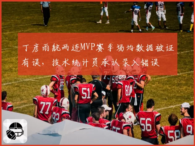 丁彦雨航两连MVP赛季场均数据被证有误，技术统计员承认录入错误