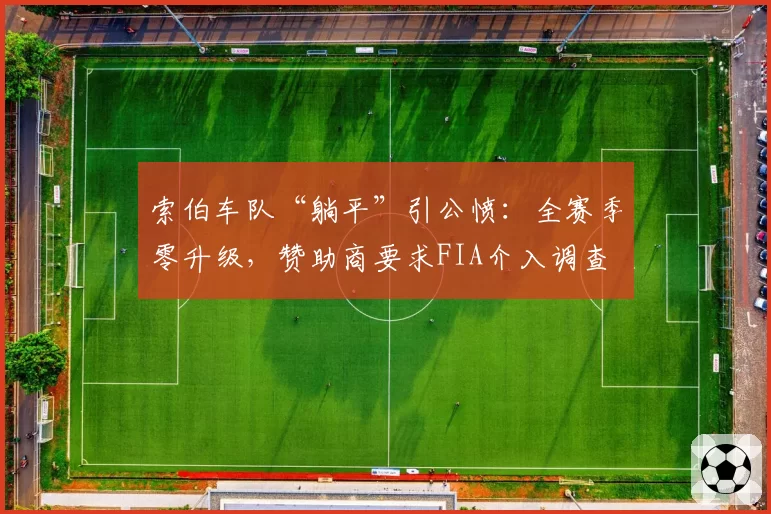 索伯车队“躺平”引公愤：全赛季零升级，赞助商要求FIA介入调查