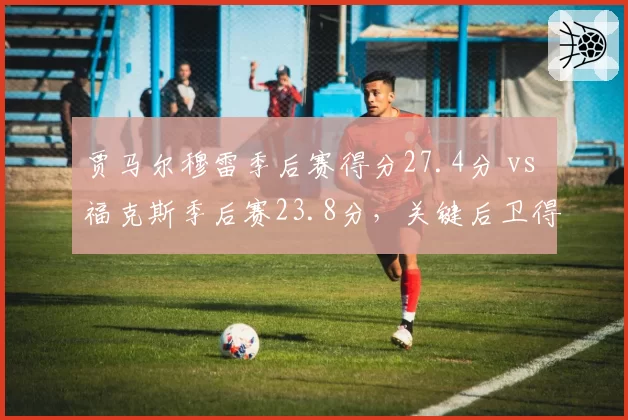 贾马尔穆雷季后赛得分27.4分 vs 福克斯季后赛23.8分,关键后卫得分爆发力对决