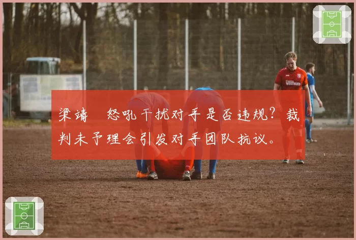 梁靖崑怒吼干扰对手是否违规?裁判未予理会引发对手团队抗议。