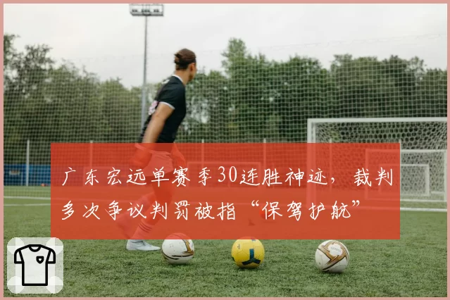 广东宏远单赛季30连胜神迹,裁判多次争议判罚被指“保驾护航”