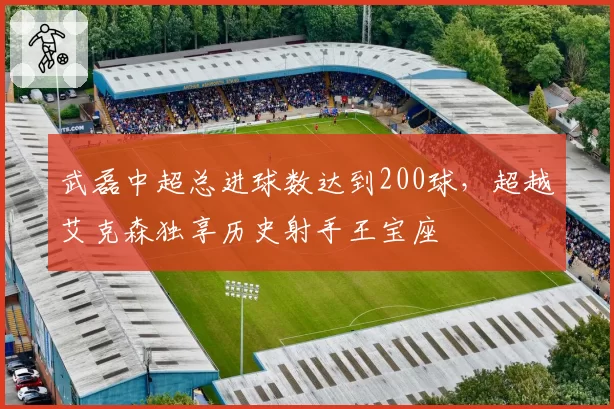 武磊中超总进球数达到200球，超越艾克森独享历史射手王宝座
