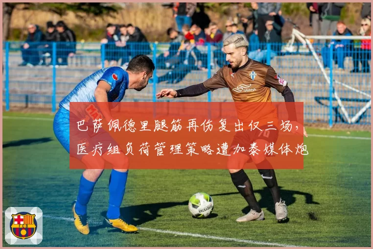 巴萨佩德里腿筋再伤复出仅三场，医疗组负荷管理策略遭加泰媒体炮轰