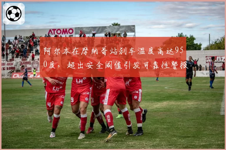 阿尔本在摩纳哥站刹车温度高达950度,超出安全阈值引发可靠性警报