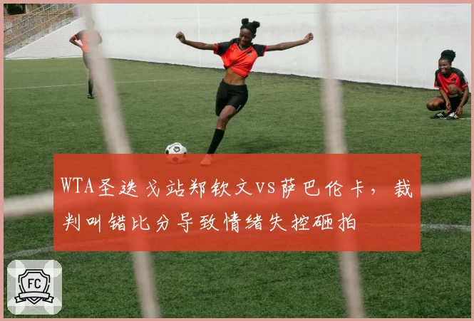 WTA圣迭戈站郑钦文vs萨巴伦卡，裁判叫错比分导致情绪失控砸拍