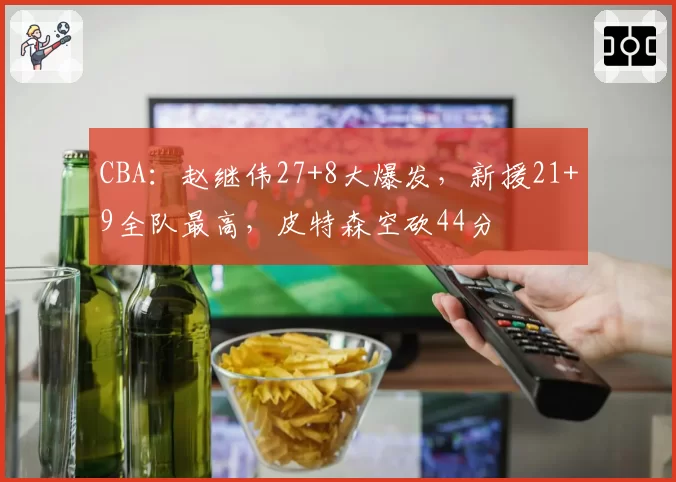 CBA：赵继伟27+8大爆发，新援21+9全队最高，皮特森空砍44分