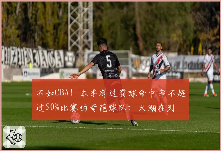 不如CBA!本季有过罚球命中率不超过50%比赛的奇葩球队:火湖在列