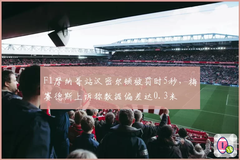 F1摩纳哥站汉密尔顿被罚时5秒，梅赛德斯上诉称数据偏差达0.3米