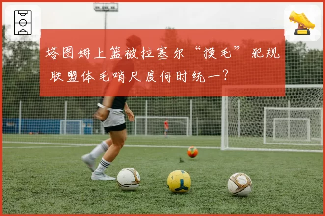 塔图姆上篮被拉塞尔“摸毛”犯规 联盟体毛哨尺度何时统一?