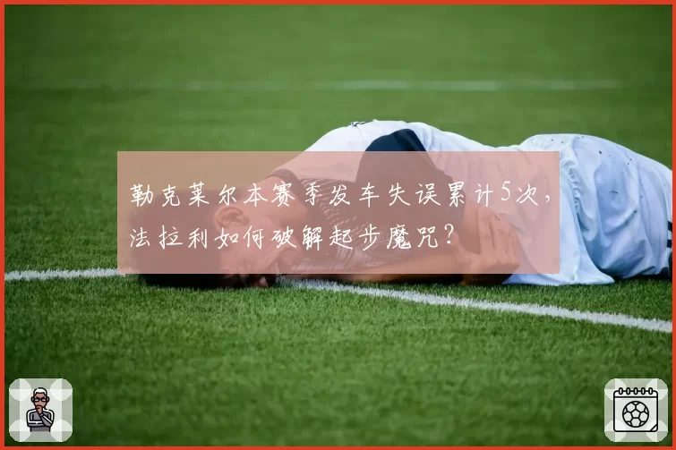 勒克莱尔本赛季发车失误累计5次,法拉利如何破解起步魔咒?