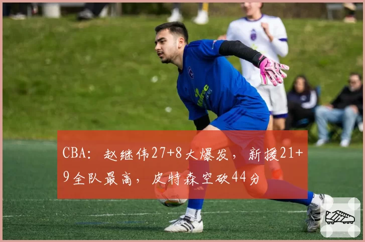 CBA：赵继伟27+8大爆发，新援21+9全队最高，皮特森空砍44分