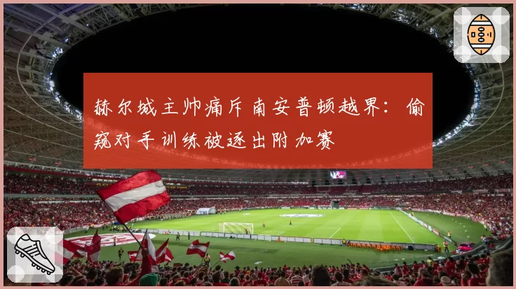赫尔城主帅痛斥南安普顿越界：偷窥对手训练被逐出附加赛