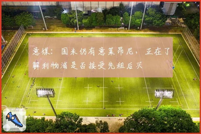 意媒：国米仍有意莱昂尼，正在了解利物浦是否接受先租后买