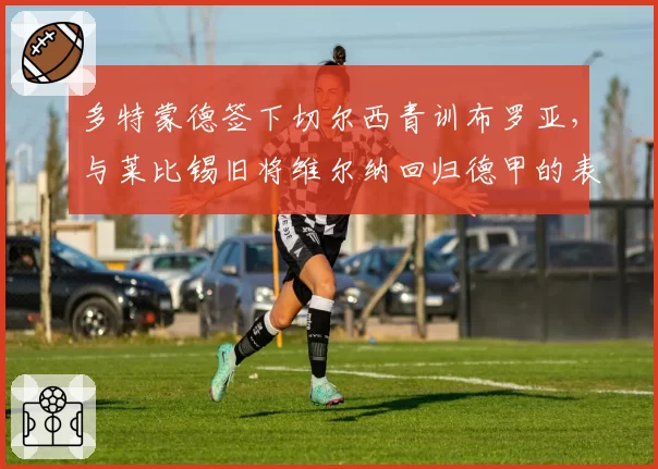 多特蒙德签下切尔西青训布罗亚,与莱比锡旧将维尔纳回归德甲的表现展望