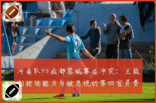 河南队vs成都蓉城赛后冲突:主裁判控场能力与被忽视的第四官员责任