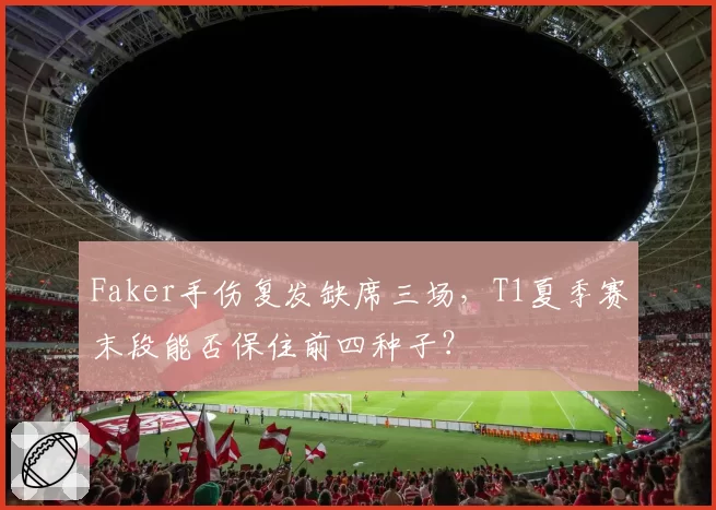 Faker手伤复发缺席三场,T1夏季赛末段能否保住前四种子?