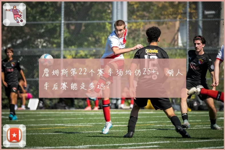 詹姆斯第22个赛季场均仍25+,湖人季后赛能走多远?