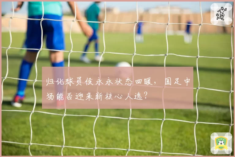 归化球员侯永永状态回暖，国足中场能否迎来新核心人选？