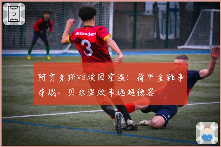 阿贾克斯vs埃因霍温：荷甲金靴争夺战，贝尔温效率远超德容