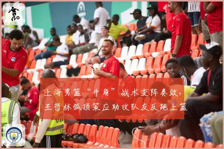上海男篮“牛角”战术变阵奏效,王哲林弧顶策应助攻队友反跑上篮