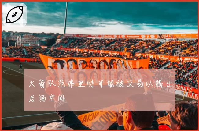 火箭队范弗里特可能被交易以腾出后场空间