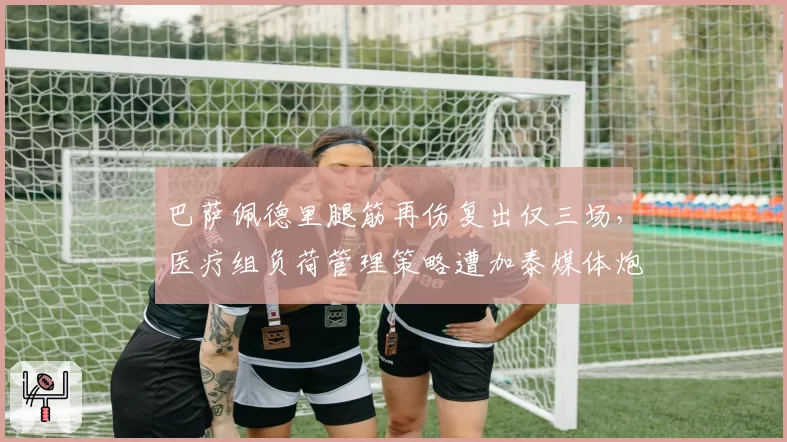 巴萨佩德里腿筋再伤复出仅三场，医疗组负荷管理策略遭加泰媒体炮轰