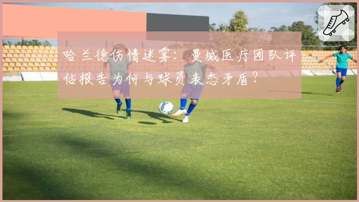 哈兰德伤情迷雾：曼城医疗团队评估报告为何与球员表态矛盾？