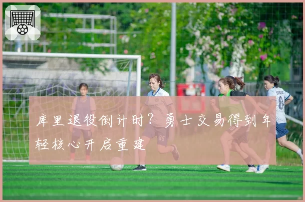 库里退役倒计时？勇士交易得到年轻核心开启重建