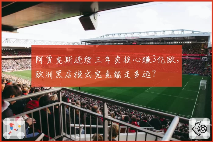 阿贾克斯连续三年卖核心赚3亿欧，欧洲黑店模式究竟能走多远？