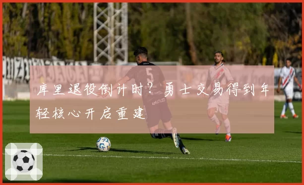 库里退役倒计时？勇士交易得到年轻核心开启重建