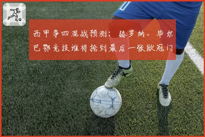 西甲争四混战预测:赫罗纳、毕尔巴鄂竞技谁将抢到最后一张欧冠门票?