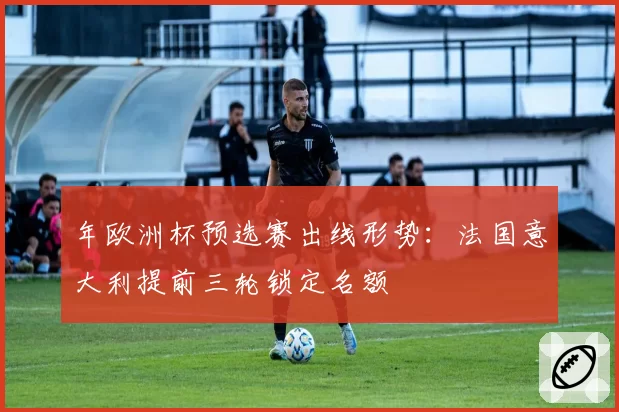 年欧洲杯预选赛出线形势：法国意大利提前三轮锁定名额